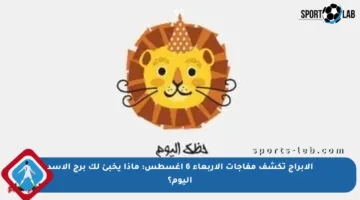 الأبراج تكشف مفاجآت الأربعاء 6 أغسطس: ماذا يخبئ لك برج الأسد اليوم؟